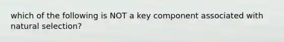 which of the following is NOT a key component associated with natural selection?