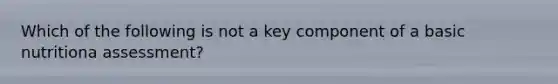 Which of the following is not a key component of a basic nutritiona assessment?