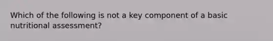 Which of the following is not a key component of a basic nutritional assessment?