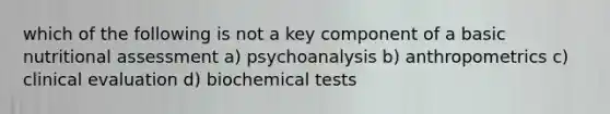 which of the following is not a key component of a basic nutritional assessment a) psychoanalysis b) anthropometrics c) clinical evaluation d) biochemical tests