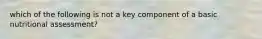 which of the following is not a key component of a basic nutritional assessment?