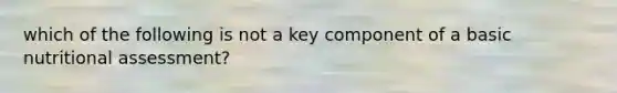 which of the following is not a key component of a basic nutritional assessment?