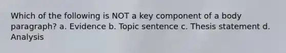 Which of the following is NOT a key component of a body paragraph? a. Evidence b. Topic sentence c. Thesis statement d. Analysis