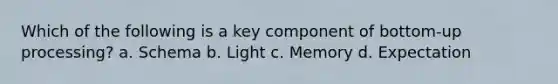 Which of the following is a key component of bottom-up processing? a. Schema b. Light c. Memory d. Expectation