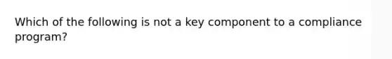 Which of the following is not a key component to a compliance program?