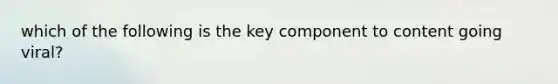 which of the following is the key component to content going viral?