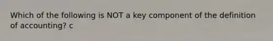 Which of the following is NOT a key component of the definition of accounting? c