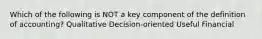 Which of the following is NOT a key component of the definition of accounting? Qualitative Decision-oriented Useful Financial