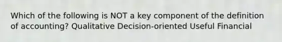 Which of the following is NOT a key component of the definition of accounting? Qualitative Decision-oriented Useful Financial