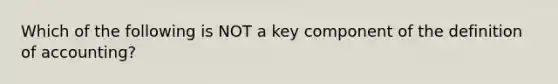 Which of the following is NOT a key component of the definition of accounting?