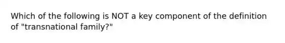 Which of the following is NOT a key component of the definition of "transnational family?"