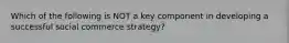 Which of the following is NOT a key component in developing a successful social commerce strategy?