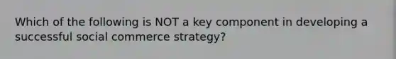 Which of the following is NOT a key component in developing a successful social commerce strategy?