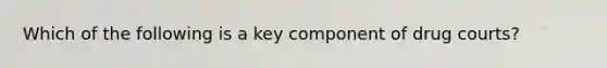 Which of the following is a key component of drug courts?
