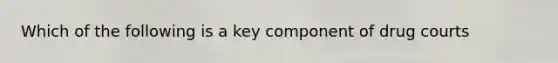 Which of the following is a key component of drug courts