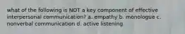 what of the following is NOT a key component of effective interpersonal communication? a. empathy b. monologue c. nonverbal communication d. active listening