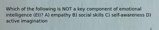 Which of the following is NOT a key component of emotional intelligence (EI)? A) empathy B) social skills C) self-awareness D) active imagination