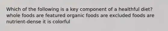 Which of the following is a key component of a healthful diet? whole foods are featured organic foods are excluded foods are nutrient-dense it is colorful