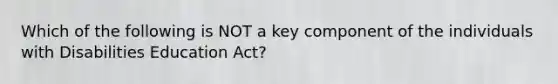 Which of the following is NOT a key component of the individuals with Disabilities Education Act?