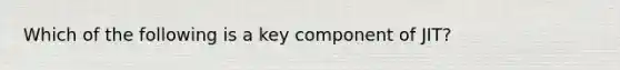 Which of the following is a key component of JIT?