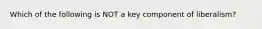 Which of the following is NOT a key component of liberalism?