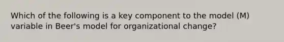 Which of the following is a key component to the model (M) variable in Beer's model for <a href='https://www.questionai.com/knowledge/kAsnwON6kW-organizational-change' class='anchor-knowledge'>organizational change</a>?