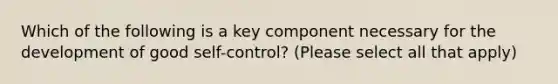 Which of the following is a key component necessary for the development of good self-control? (Please select all that apply)