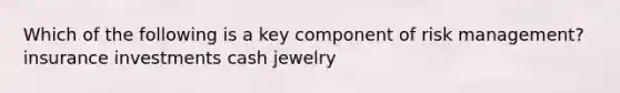 Which of the following is a key component of risk management? insurance investments cash jewelry