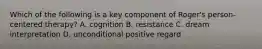 Which of the following is a key component of Roger's person-centered therapy? A. cognition B. resistance C. dream interpretation D. unconditional positive regard