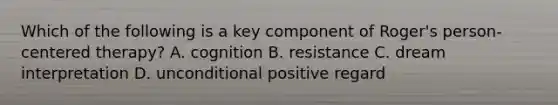 Which of the following is a key component of Roger's person-centered therapy? A. cognition B. resistance C. dream interpretation D. unconditional positive regard