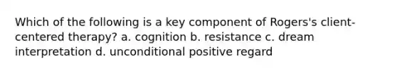 Which of the following is a key component of Rogers's client-centered therapy? a. cognition b. resistance c. dream interpretation d. unconditional positive regard