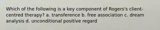 Which of the following is a key component of Rogers's client-centred therapy? a. transference b. free association c. dream analysis d. unconditional positive regard