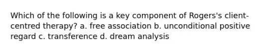 Which of the following is a key component of Rogers's client-centred therapy? a. free association b. unconditional positive regard c. transference d. dream analysis