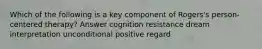 Which of the following is a key component of Rogers's person-centered therapy? Answer cognition resistance dream interpretation unconditional positive regard