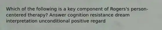 Which of the following is a key component of Rogers's person-centered therapy? Answer cognition resistance dream interpretation unconditional positive regard