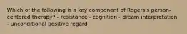 Which of the following is a key component of Rogers's person-centered therapy? - resistance - cognition - dream interpretation - unconditional positive regard