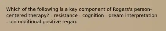 Which of the following is a key component of Rogers's person-centered therapy? - resistance - cognition - dream interpretation - unconditional positive regard