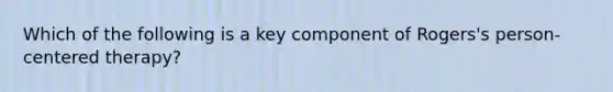 Which of the following is a key component of Rogers's person-centered therapy?