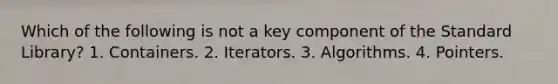 Which of the following is not a key component of the Standard Library? 1. Containers. 2. Iterators. 3. Algorithms. 4. Pointers.