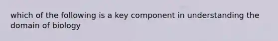 which of the following is a key component in understanding the domain of biology