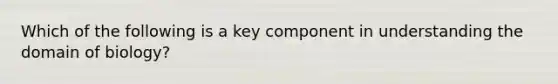 Which of the following is a key component in understanding the domain of biology?