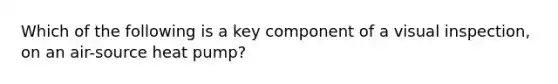 Which of the following is a key component of a visual inspection, on an air-source heat pump?