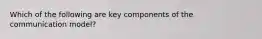 Which of the following are key components of the communication model?