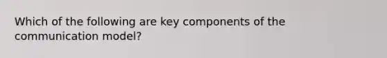 Which of the following are key components of the communication model?