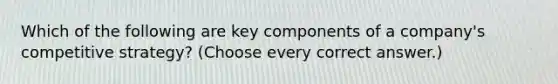 Which of the following are key components of a company's competitive strategy? (Choose every correct answer.)