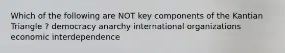 Which of the following are NOT key components of the Kantian Triangle ? democracy anarchy international organizations economic interdependence