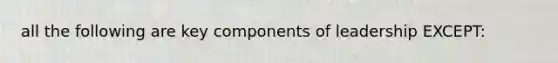 all the following are key components of leadership EXCEPT: