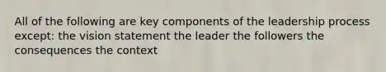 All of the following are key components of the leadership process except: the vision statement the leader the followers the consequences the context