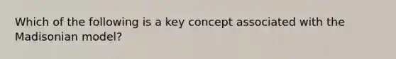 Which of the following is a key concept associated with the Madisonian model?