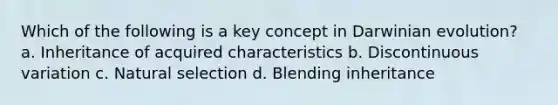 Which of the following is a key concept in Darwinian evolution? a. Inheritance of acquired characteristics b. Discontinuous variation c. Natural selection d. Blending inheritance